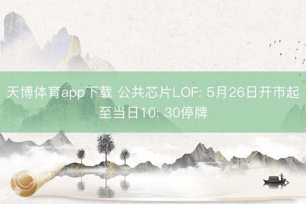 天博体育app下载 公共芯片LOF: 5月26日开市起至当日10: 30停牌