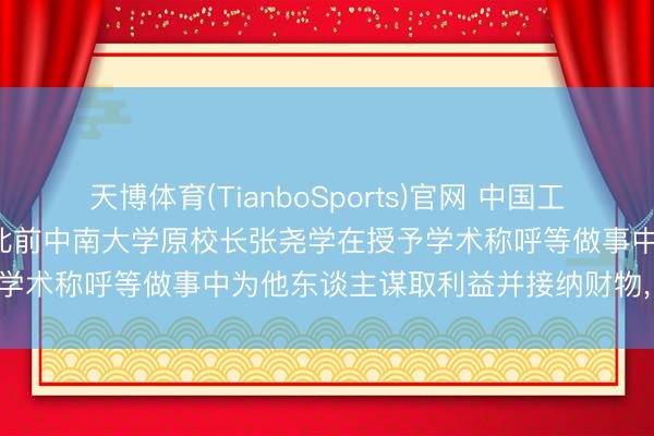 天博体育(TianboSports)官网 中国工程院覆没张尧学院士称呼， 此前中南大学原校长张尧学在授予学术称呼等做事中为他东谈主谋取利益并接纳财物， 被“双开”