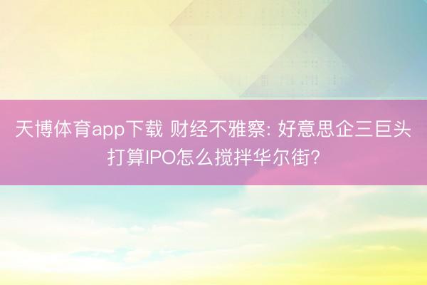 天博体育app下载 财经不雅察: 好意思企三巨头打算IPO怎么搅拌华尔街?