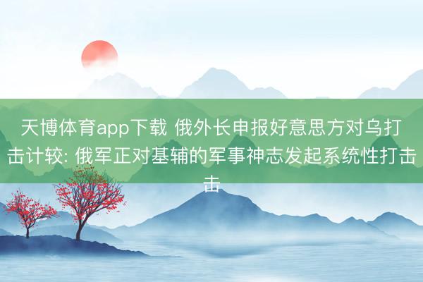 天博体育app下载 俄外长申报好意思方对乌打击计较: 俄军正对基辅的军事神志发起系统性打击