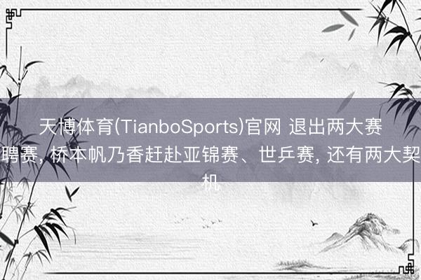 天博体育(TianboSports)官网 退出两大赛礼聘赛， 桥本帆乃香赶赴亚锦赛、世乒赛， 还有两大契机