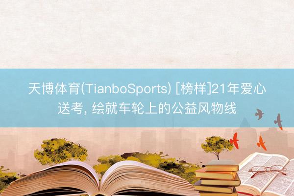 天博体育(TianboSports) [榜样]21年爱心送考， 绘就车轮上的公益风物线