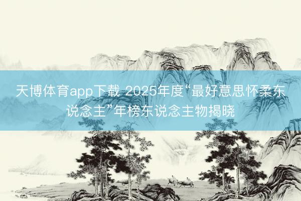 天博体育app下载 2025年度“最好意思怀柔东说念主”年榜东说念主物揭晓