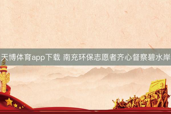 天博体育app下载 南充环保志愿者齐心督察碧水岸