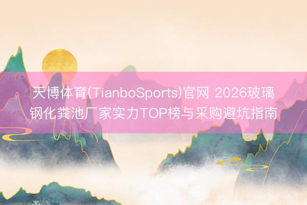 天博体育(TianboSports)官网 2026玻璃钢化粪池厂家实力TOP榜与采购避坑指南