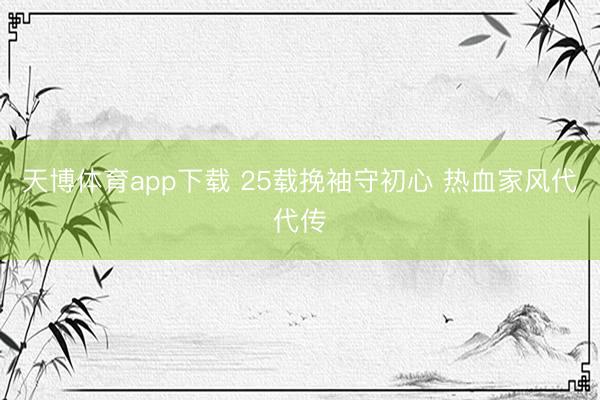 天博体育app下载 25载挽袖守初心 热血家风代代传