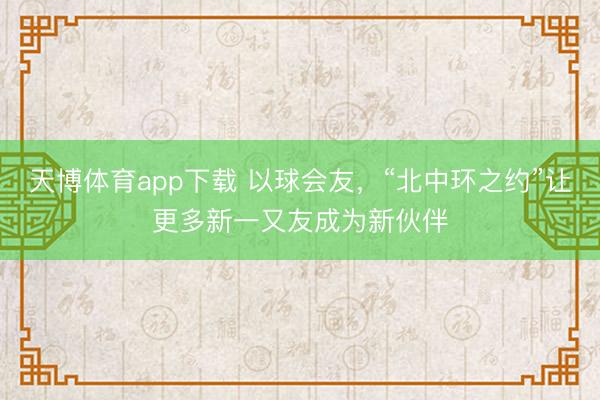 天博体育app下载 以球会友，“北中环之约”让更多新一又友成为新伙伴