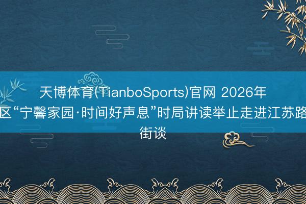 天博体育(TianboSports)官网 2026年长宁区“宁馨家园·时间好声息”时局讲读举止走进江苏路街谈