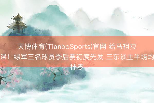 天博体育(TianboSports)官网 给马祖拉上一课！绿军三名球员季后赛初度先发 三东谈主半场均挂零