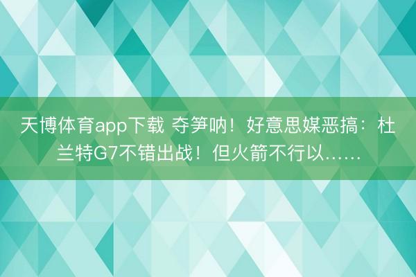 天博体育app下载 夺笋呐！好意思媒恶搞：杜兰特G7不错出战！但火箭不行以……