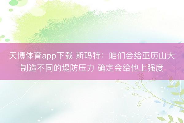 天博体育app下载 斯玛特：咱们会给亚历山大制造不同的堤防压力 确定会给他上强度