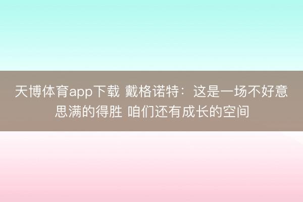 天博体育app下载 戴格诺特：这是一场不好意思满的得胜 咱们还有成长的空间