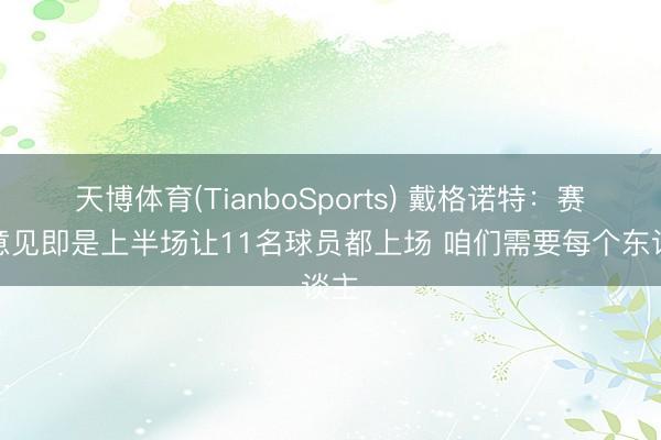 天博体育(TianboSports) 戴格诺特：赛前意见即是上半场让11名球员都上场 咱们需要每个东谈主