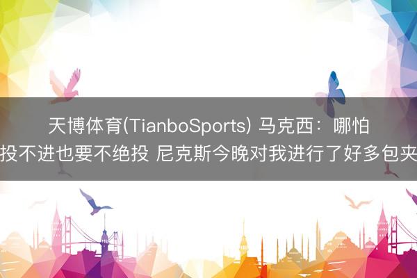 天博体育(TianboSports) 马克西：哪怕投不进也要不绝投 尼克斯今晚对我进行了好多包夹
