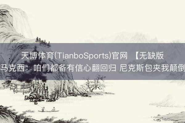 天博体育(TianboSports)官网 【无缺版】马克西：咱们都备有信心翻回归 尼克斯包夹我颠倒凶