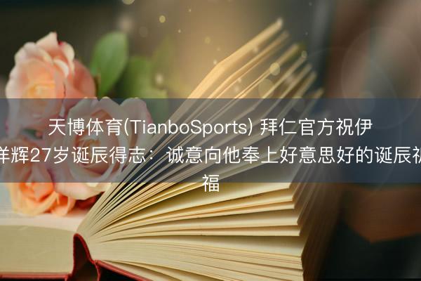 天博体育(TianboSports) 拜仁官方祝伊藤洋辉27岁诞辰得志：诚意向他奉上好意思好的诞辰祈福