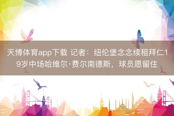 天博体育app下载 记者：纽伦堡念念续租拜仁19岁中场哈维尔·费尔南德斯，球员愿留住