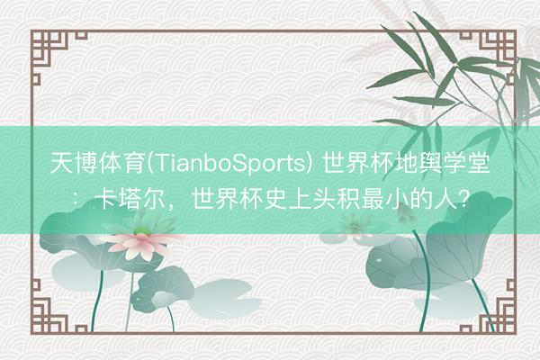 天博体育(TianboSports) 世界杯地舆学堂：卡塔尔，世界杯史上头积最小的人？