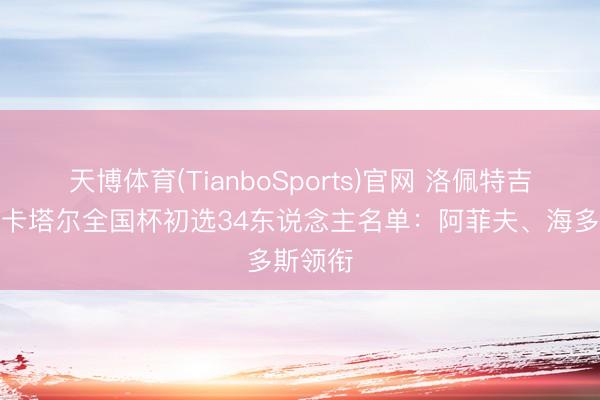 天博体育(TianboSports)官网 洛佩特吉挂帅，卡塔尔全国杯初选34东说念主名单：阿菲夫、海多斯领衔