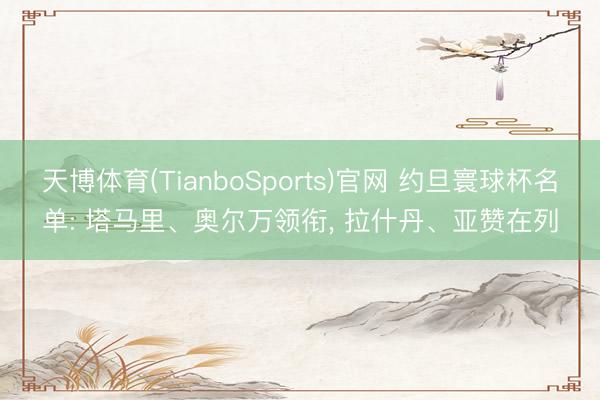 天博体育(TianboSports)官网 约旦寰球杯名单: 塔马里、奥尔万领衔， 拉什丹、亚赞在列