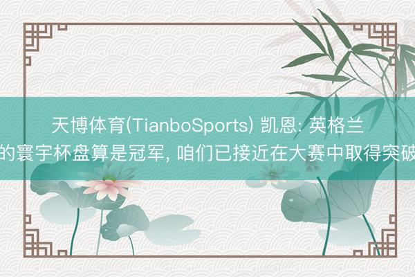 天博体育(TianboSports) 凯恩: 英格兰的寰宇杯盘算是冠军， 咱们已接近在大赛中取得突破