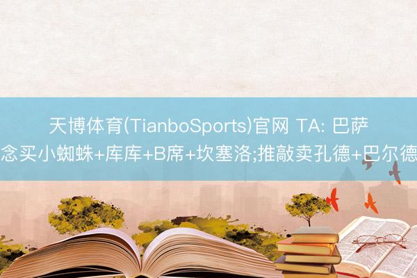 天博体育(TianboSports)官网 TA: 巴萨念念买小蜘蛛+库库+B席+坎塞洛;推敲卖孔德+巴尔德等