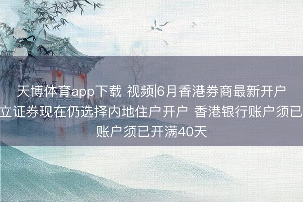 天博体育app下载 视频|6月香港券商最新开户计谋：盈立证券现在仍选择内地住户开户 香港银行账户须已开满40天