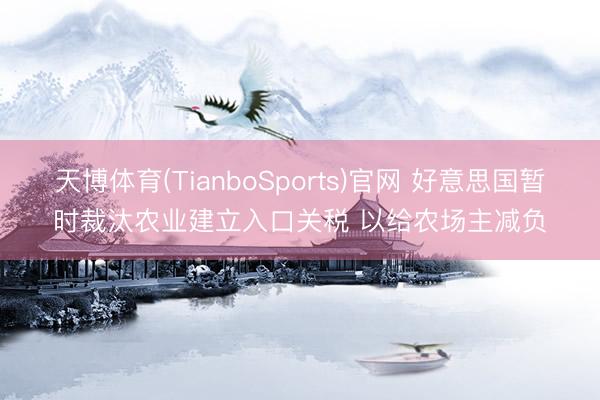 天博体育(TianboSports)官网 好意思国暂时裁汰农业建立入口关税 以给农场主减负
