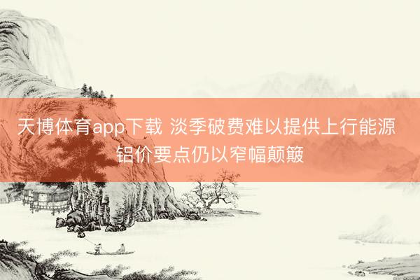 天博体育app下载 淡季破费难以提供上行能源 铝价要点仍以窄幅颠簸