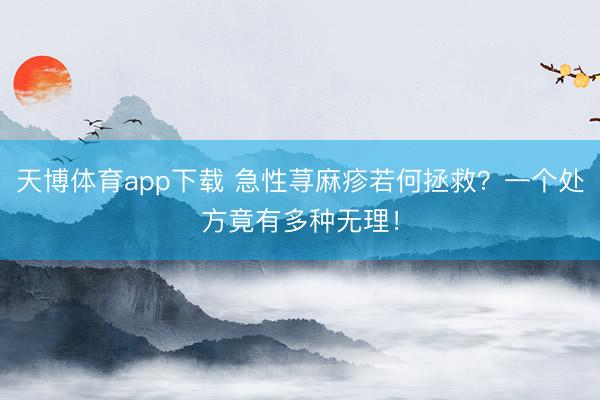 天博体育app下载 急性荨麻疹若何拯救？一个处方竟有多种无理！