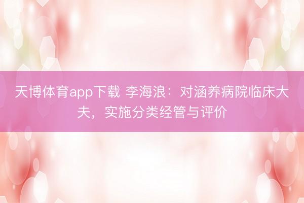 天博体育app下载 李海浪：对涵养病院临床大夫，实施分类经管与评价