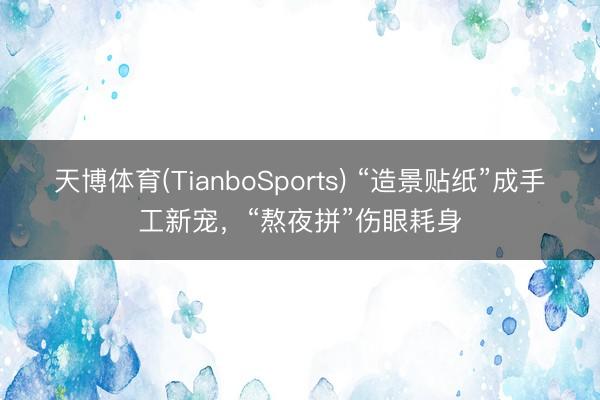 天博体育(TianboSports) “造景贴纸”成手工新宠，“熬夜拼”伤眼耗身