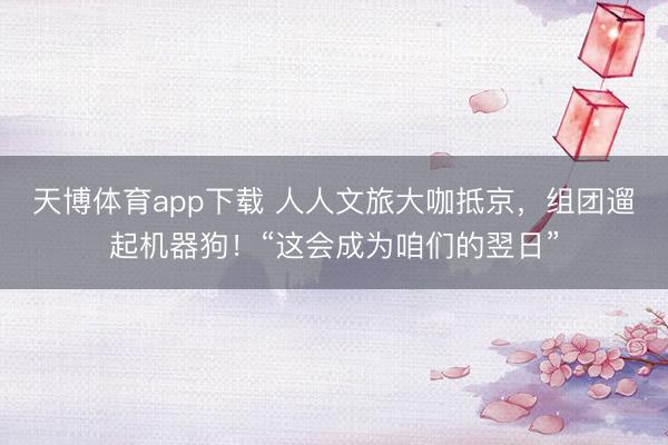 天博体育app下载 人人文旅大咖抵京，组团遛起机器狗！“这会成为咱们的翌日”