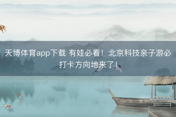 天博体育app下载 有娃必看！北京科技亲子游必打卡方向地来了！