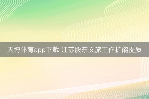 天博体育app下载 江苏股东文旅工作扩能提质