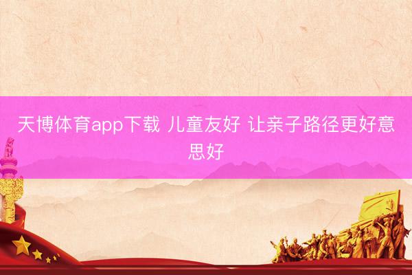 天博体育app下载 儿童友好 让亲子路径更好意思好