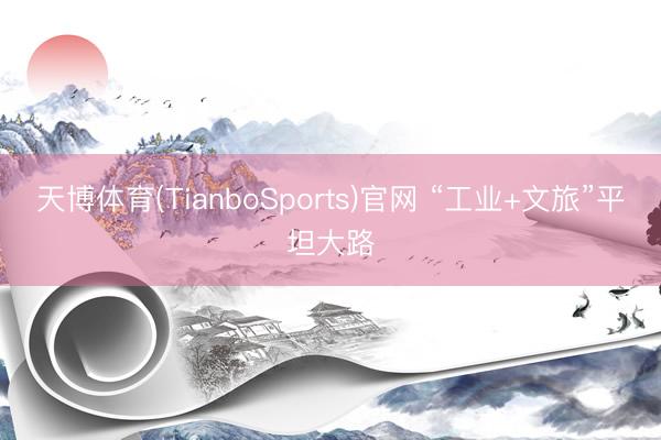 天博体育(TianboSports)官网 “工业+文旅”平坦大路