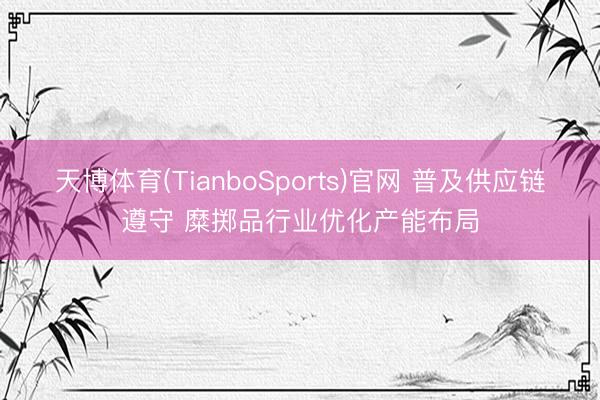 天博体育(TianboSports)官网 普及供应链遵守 糜掷品行业优化产能布局