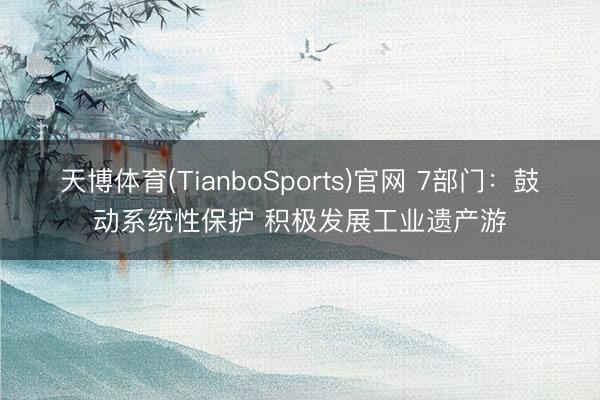 天博体育(TianboSports)官网 7部门：鼓动系统性保护 积极发展工业遗产游