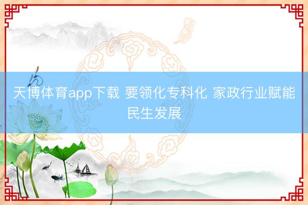 天博体育app下载 要领化专科化 家政行业赋能民生发展
