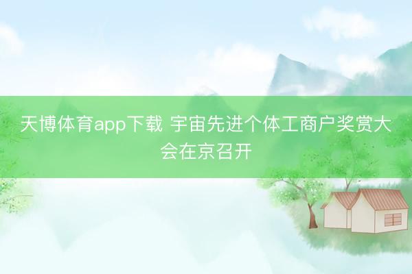 天博体育app下载 宇宙先进个体工商户奖赏大会在京召开