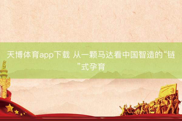 天博体育app下载 从一颗马达看中国智造的“链”式孕育