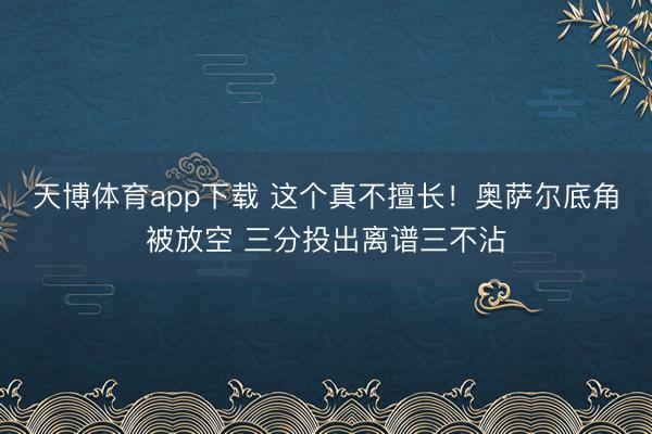 天博体育app下载 这个真不擅长！奥萨尔底角被放空 三分投出离谱三不沾