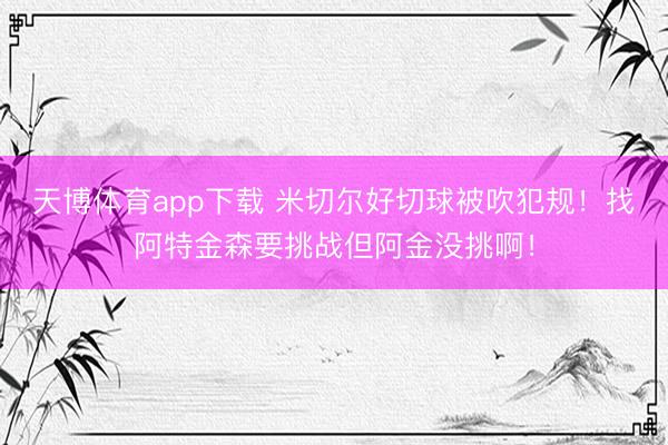 天博体育app下载 米切尔好切球被吹犯规！找阿特金森要挑战但阿金没挑啊！