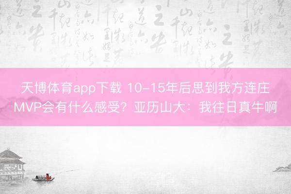 天博体育app下载 10-15年后思到我方连庄MVP会有什么感受？亚历山大：我往日真牛啊