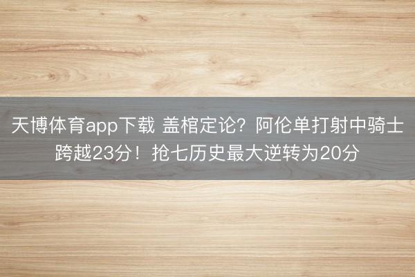 天博体育app下载 盖棺定论？阿伦单打射中骑士跨越23分！抢七历史最大逆转为20分