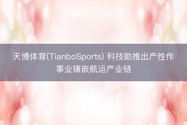 天博体育(TianboSports) 科技助推出产性作事业镶嵌航运产业链