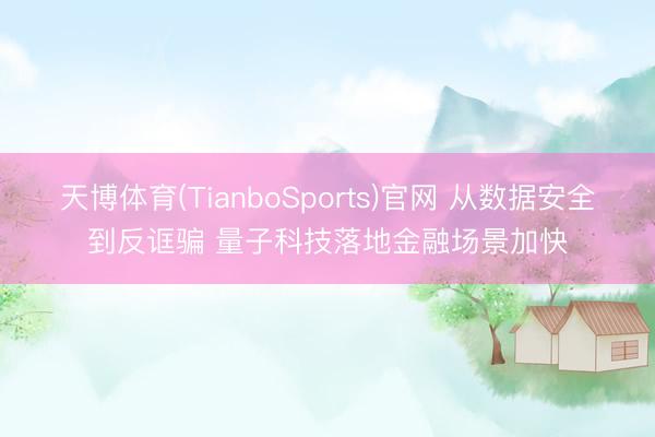 天博体育(TianboSports)官网 从数据安全到反诓骗 量子科技落地金融场景加快