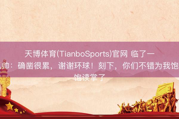 天博体育(TianboSports)官网 临了一舞！瓜帅：确凿很累，谢谢环球！刻下，你们不错为我饱读掌了