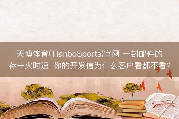 天博体育(TianboSports)官网 一封邮件的存一火时速: 你的开发信为什么客户看都不看?
